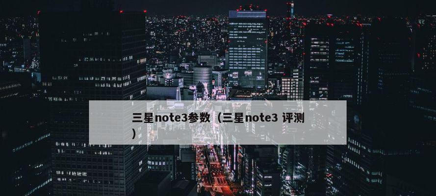 三星Note3移动4G体验报告（一款强劲的4G智能手机，体验告诉你如何选择）